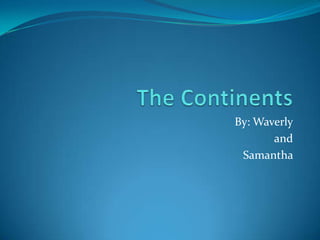 The Continents By: Waverly and Samantha  
