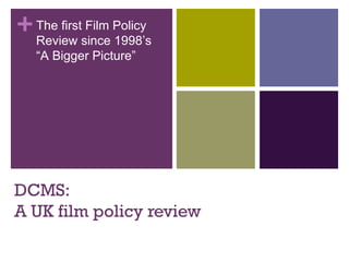 + The firstsince Policy
  Review
            Film
                 1998’s
   “A Bigger Picture”




DCMS:
A UK film policy review
 