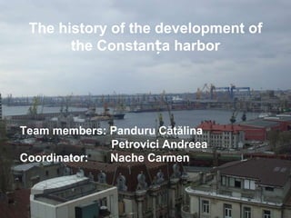 The history of the development of the Constan ț a harbor Team members: Panduru C ă t ă lina Petrovici Andreea Coordinator:  Nache Carmen 