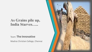 As Grains pile up,
India Starves…..
Team: The Innovative
Madras Christian College, Chennai
 