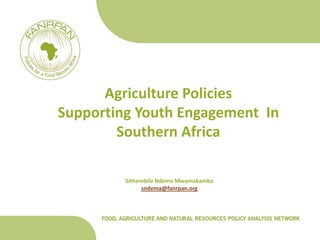 Agriculture Policies
Supporting Youth Engagement In
        Southern Africa

         Sithembile Ndema Mwamakamba
               sndema@fanrpan.org
 
