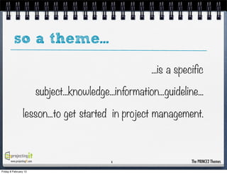 so a theme...

                                                               ...is a specific

                              subject...knowledge...information...guideline...

                  lesson...to get started in project management.



       www.projectingIT.com                        6                       The PRINCE2 Themes

Friday 8 February 13
 