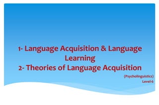 1- Language Acquisition & Language
Learning
2- Theories of Language Acquisition
(Psycholinguistics)
Level-6
 