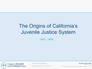 www.cjcj.org
© Center on Juvenile and Criminal Justice 2013
40 Boardman Place
San Francisco, CA 94103
1850 - 1894
The Origins of California’s
Juvenile Justice System
 