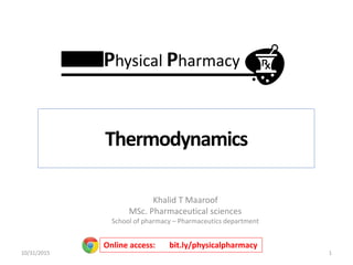 Khalid T Maaroof
MSc. Pharmaceutical sciences
School of pharmacy – Pharmaceutics department
1
Online access: bit.ly/physicalpharmacy
Thermodynamics
Physical Pharmacy
10/31/2015
 