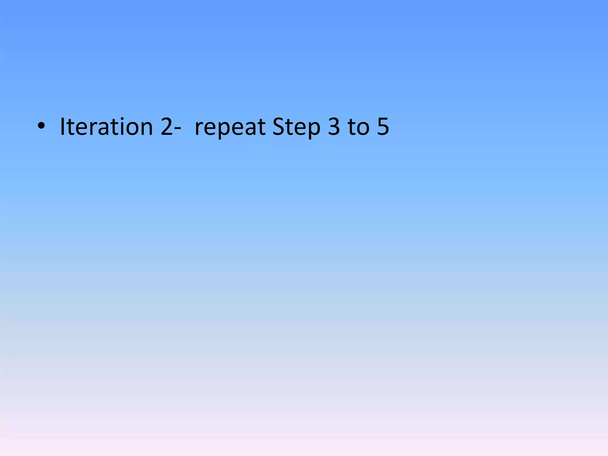 • Iteration 2- repeat Step 3 to 5
 