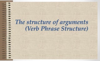 The structure of arguments
(Verb Phrase Structure)
 