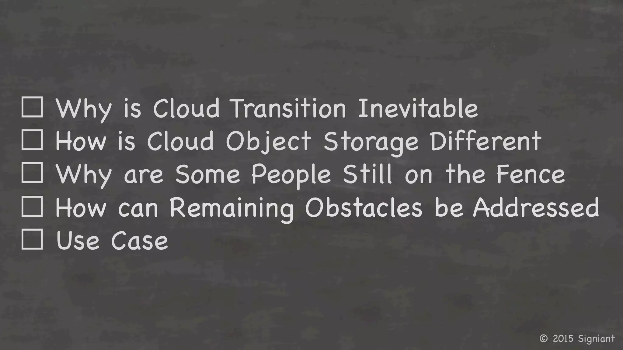 © 2015 Signiant

☐ Why is Cloud Transition Inevitable
☐ How is Cloud Object Storage Different
☐ Why are Some People Still on the Fence
☐ How can Remaining Obstacles be Addressed
☐ Use Case

 