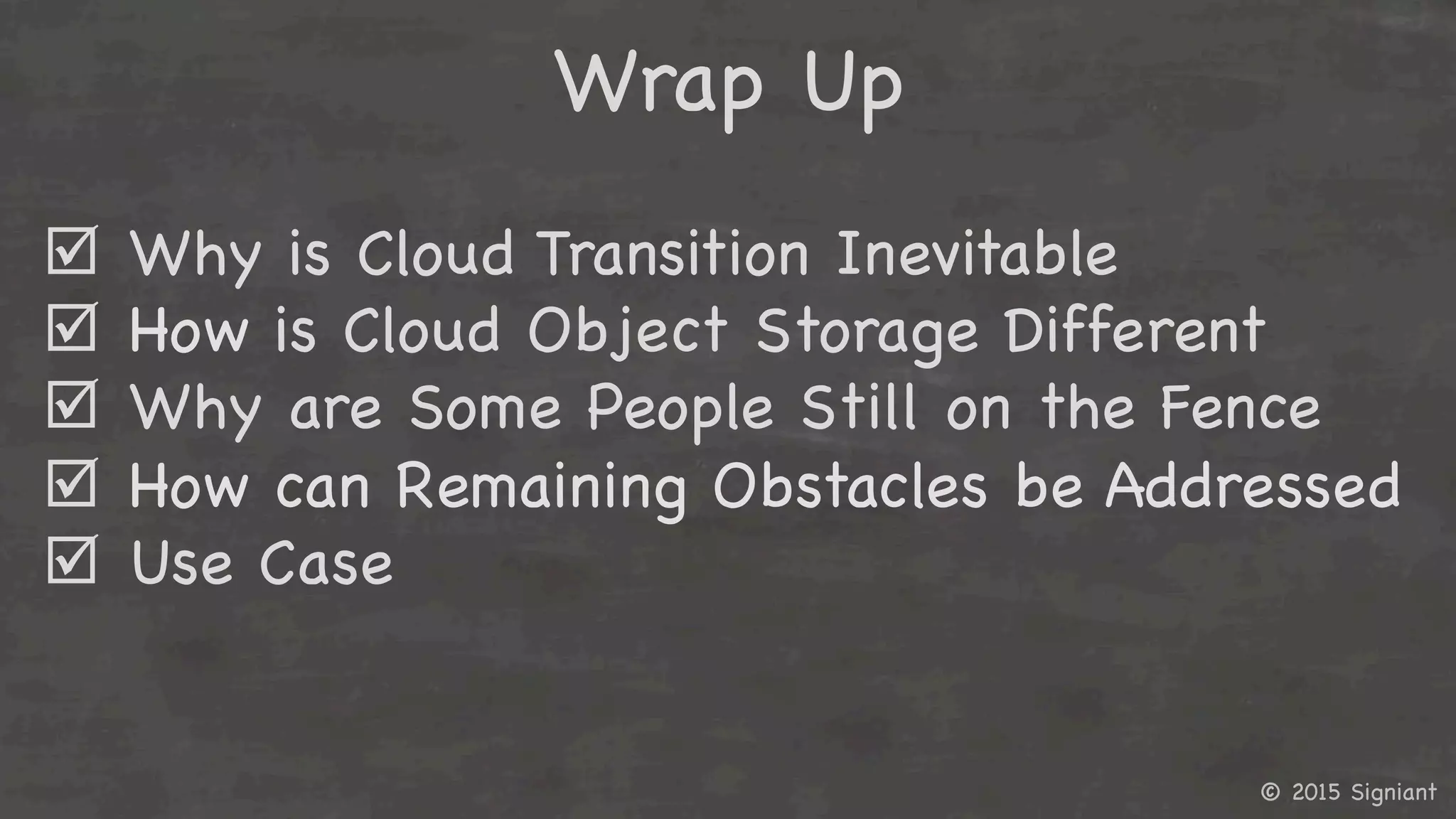 © 2015 Signiant

þ Why is Cloud Transition Inevitable
þ How is Cloud Object Storage Different
þ Why are Some People Still on the Fence
þ How can Remaining Obstacles be Addressed
þ Use Case

Wrap Up

 