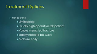 Treatment Options
 Non-operative
Limited role
Usually high operative risk patient
Valgus impacted fracture
Elderly need to be WBAT
Mobilize early
 