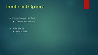 Treatment Options
 Reduction and fixation
 Open or percutaneus
 Arthroplasty
 Hemi or total
 