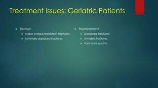 Treatment Issues: Geriatric Patients
 Fixation
 Stable (valgus impacted) fractures
 Minimally displaced fractures
 Replacement
 Displaced fractures
 Unstable fractures
 Poor bone quality
 