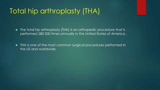 Total hip arthroplasty (THA)
 The total hip arthroplasty (THA) is an orthopedic procedure that is
performed 280 000 times annually in the United States of America .
 THA is one of the most common surgical procedures performed in
the US and worldwide
 