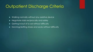 Outpatient Discharge Criteria
 Walking normally without any assistive device
 Negotiate stairs reciprocally and safely
 Getting in/out of a car without difficulty
 Donning/doffing shoes and socks without difficulty
 