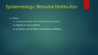 Epidemiology: Bimodal Distribution
 Elderly
 incidence doubles each decade beyond age 50
 higher in caucasians
 smokers, lower BMI, excessive caffeine
 