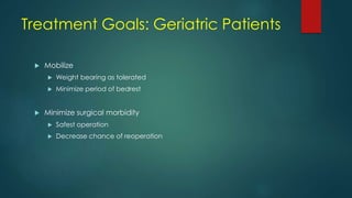 Treatment Goals: Geriatric Patients
 Mobilize
 Weight bearing as tolerated
 Minimize period of bedrest
 Minimize surgical morbidity
 Safest operation
 Decrease chance of reoperation
 