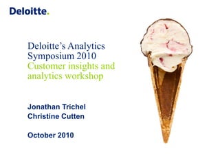 Deloitte’s Analytics
Symposium 2010
Customer insights and
analytics workshop


Jonathan Trichel
Christine Cutten

October 2010
 