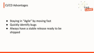 CI/CD Advantages
● Staying in “Agile” by moving fast
● Quickly identify bugs
● Always have a stable release ready to be
shipped
 