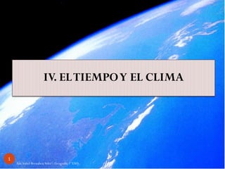 IV. EL TIEMPO Y EL CLIMA




1
    Ana Isabel Bernabeu Soler - Geografía 1º ESO
 