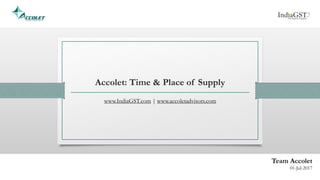 Accolet: Time & Place of Supply
www.IndiaGST.com | www.accoletadvisors.com
Team Accolet
01-Jul-2017
 