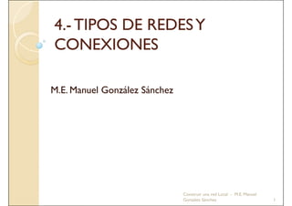 4.-
4.
4 - TIPOS DE REDES Y
CONEXIONES

M.E.
M E Manuel González Sánchez




                              Construir una red Local - M.E. Manuel
                              González Sánchez                        1
 