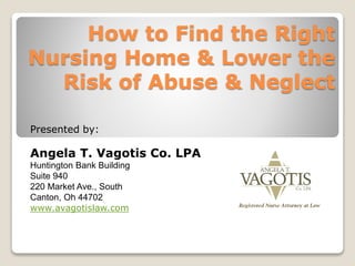 How to Find the Right
Nursing Home & Lower the
Risk of Abuse & Neglect
Presented by:
Angela T. Vagotis Co. LPA
Huntington Bank Building
Suite 940
220 Market Ave., South
Canton, Oh 44702
www.avagotislaw.com
 