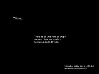 Essa obra possui som e os Slides passam automaticamente... Titans.. Trata-se de uma obra do grupo que vem dizer muito sobre nossa realidade de vida... 