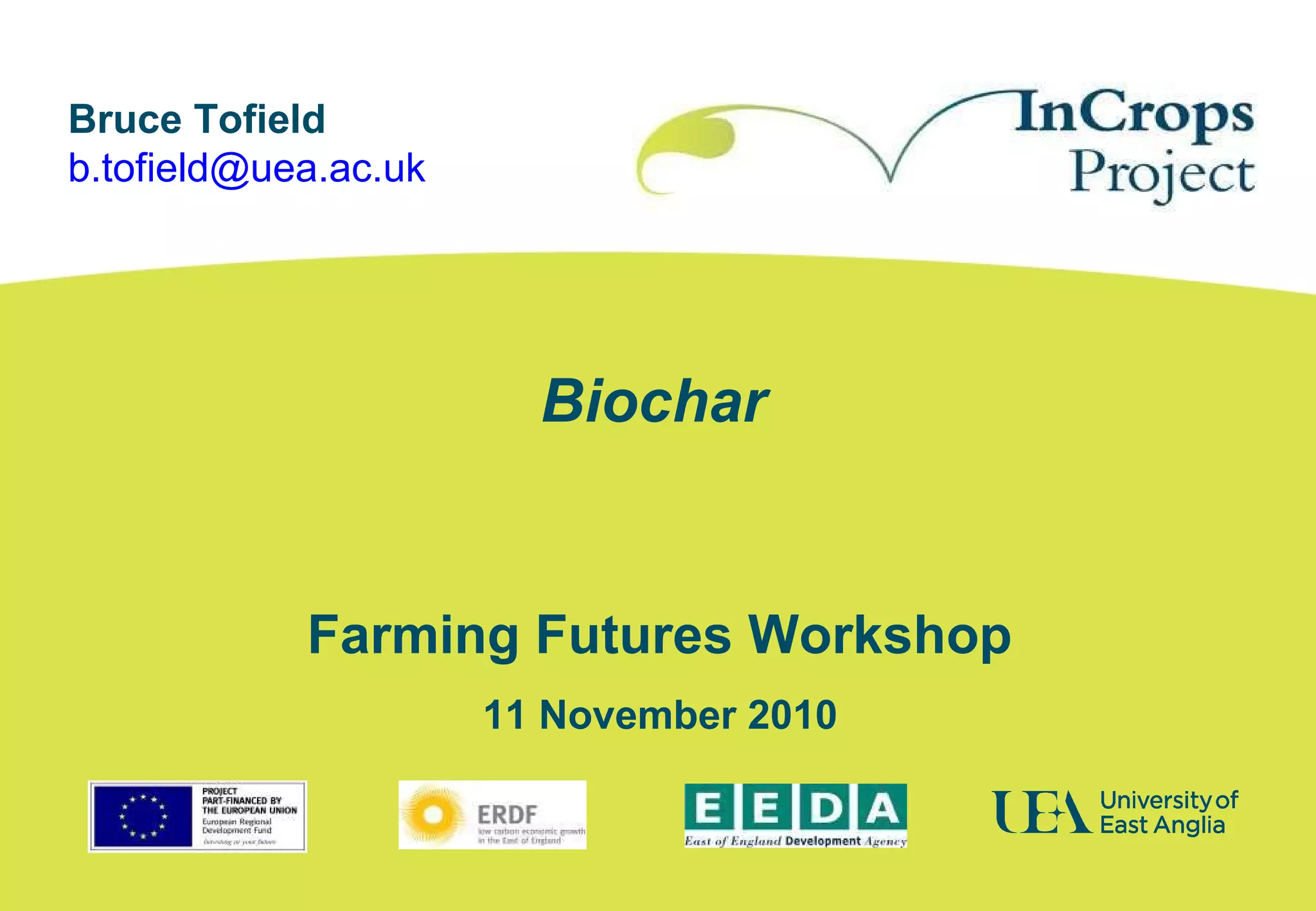 Biochar
Farming Futures Workshop
11 November 2010
Bruce Tofield
b.tofield@uea.ac.uk
 