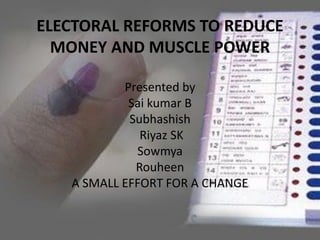 ELECTORAL REFORMS TO REDUCE
MONEY AND MUSCLE POWER
Presented by
Sai kumar B
Subhashish
Riyaz SK
Sowmya
Rouheen
A SMALL EFFORT FOR A CHANGE
 