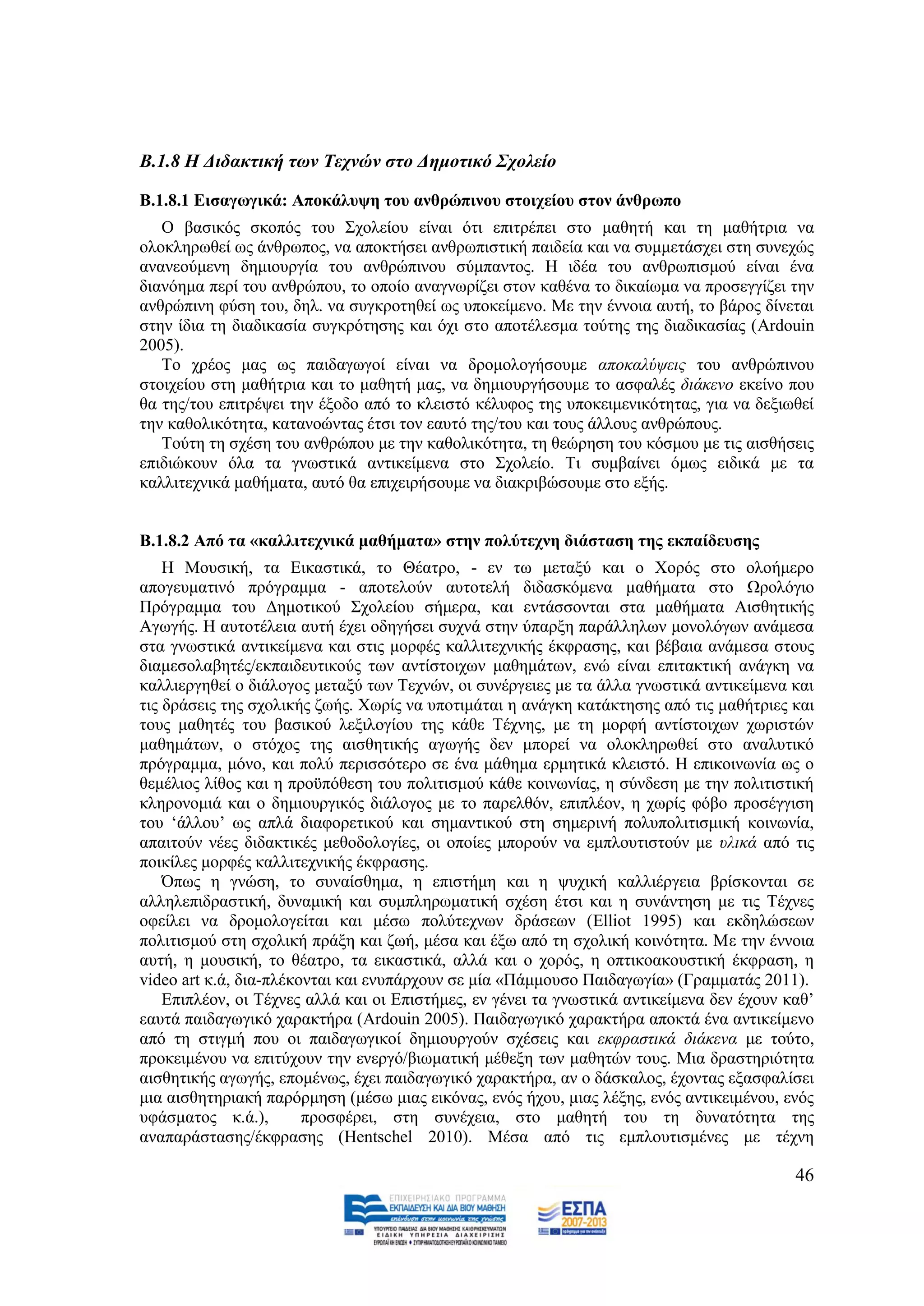Β.1.8 Η Γηδαθηηθή ηωλ Σερλώλ ζην Γεκνηηθό ΢ρνιείν

Β.1.8.1 Δηζαγσγηθά: Απνθάιπςε ηνπ αλζξώπηλνπ ζηνηρείνπ ζηνλ άλζξσπν
   Ο βαζηθφο ζθνπφο ηνπ ΢ρνιείνπ είλαη φηη επηηξέπεη ζην καζεηή θαη ηε καζήηξηα λα
νινθιεξσζεί σο άλζξσπνο, λα απνθηήζεη αλζξσπηζηηθή παηδεία θαη λα ζπκκεηάζρεη ζηε ζπλερψο
αλαλενχκελε δεκηνπξγία ηνπ αλζξψπηλνπ ζχκπαληνο. Ζ ηδέα ηνπ αλζξσπηζκνχ είλαη έλα
δηαλφεκα πεξί ηνπ αλζξψπνπ, ην νπνίν αλαγλσξίδεη ζηνλ θαζέλα ην δηθαίσκα λα πξνζεγγίδεη ηελ
αλζξψπηλε θχζε ηνπ, δει. λα ζπγθξνηεζεί σο ππνθείκελν. Με ηελ έλλνηα απηή, ην βάξνο δίλεηαη
ζηελ ίδηα ηε δηαδηθαζία ζπγθξφηεζεο θαη φρη ζην απνηέιεζκα ηνχηεο ηεο δηαδηθαζίαο (Ardouin
2005).
   Σν ρξένο καο σο παηδαγσγνί είλαη λα δξνκνινγήζνπκε απνθαιχςεηο ηνπ αλζξψπηλνπ
ζηνηρείνπ ζηε καζήηξηα θαη ην καζεηή καο, λα δεκηνπξγήζνπκε ην αζθαιέο δηάθελν εθείλν πνπ
ζα ηεο/ηνπ επηηξέςεη ηελ έμνδν απφ ην θιεηζηφ θέιπθνο ηεο ππνθεηκεληθφηεηαο, γηα λα δεμησζεί
ηελ θαζνιηθφηεηα, θαηαλνψληαο έηζη ηνλ εαπηφ ηεο/ηνπ θαη ηνπο άιινπο αλζξψπνπο.
   Σνχηε ηε ζρέζε ηνπ αλζξψπνπ κε ηελ θαζνιηθφηεηα, ηε ζεψξεζε ηνπ θφζκνπ κε ηηο αηζζήζεηο
επηδηψθνπλ φια ηα γλσζηηθά αληηθείκελα ζην ΢ρνιείν. Ση ζπκβαίλεη φκσο εηδηθά κε ηα
θαιιηηερληθά καζήκαηα, απηφ ζα επηρεηξήζνπκε λα δηαθξηβψζνπκε ζην εμήο.


Β.1.8.2 Από ηα «θαιιηηερληθά καζήκαηα» ζηελ πνιύηερλε δηάζηαζε ηεο εθπαίδεπζεο
    Ζ Μνπζηθή, ηα Δηθαζηηθά, ην Θέαηξν, - ελ ησ κεηαμχ θαη ν Υνξφο ζην νινήκεξν
απνγεπκαηηλφ πξφγξακκα - απνηεινχλ απηνηειή δηδαζθφκελα καζήκαηα ζην Χξνιφγην
Πξφγξακκα ηνπ Γεκνηηθνχ ΢ρνιείνπ ζήκεξα, θαη εληάζζνληαη ζηα καζήκαηα Αηζζεηηθήο
Αγσγήο. Ζ απηνηέιεηα απηή έρεη νδεγήζεη ζπρλά ζηελ χπαξμε παξάιιεισλ κνλνιφγσλ αλάκεζα
ζηα γλσζηηθά αληηθείκελα θαη ζηηο κνξθέο θαιιηηερληθήο έθθξαζεο, θαη βέβαηα αλάκεζα ζηνπο
δηακεζνιαβεηέο/εθπαηδεπηηθνχο ησλ αληίζηνηρσλ καζεκάησλ, ελψ είλαη επηηαθηηθή αλάγθε λα
θαιιηεξγεζεί ν δηάινγνο κεηαμχ ησλ Σερλψλ, νη ζπλέξγεηεο κε ηα άιια γλσζηηθά αληηθείκελα θαη
ηηο δξάζεηο ηεο ζρνιηθήο δσήο. Υσξίο λα ππνηηκάηαη ε αλάγθε θαηάθηεζεο απφ ηηο καζήηξηεο θαη
ηνπο καζεηέο ηνπ βαζηθνχ ιεμηινγίνπ ηεο θάζε Σέρλεο, κε ηε κνξθή αληίζηνηρσλ ρσξηζηψλ
καζεκάησλ, ν ζηφρνο ηεο αηζζεηηθήο αγσγήο δελ κπνξεί λα νινθιεξσζεί ζην αλαιπηηθφ
πξφγξακκα, κφλν, θαη πνιχ πεξηζζφηεξν ζε έλα κάζεκα εξκεηηθά θιεηζηφ. Ζ επηθνηλσλία σο ν
ζεκέιηνο ιίζνο θαη ε πξνυπφζεζε ηνπ πνιηηηζκνχ θάζε θνηλσλίαο, ε ζχλδεζε κε ηελ πνιηηηζηηθή
θιεξνλνκηά θαη ν δεκηνπξγηθφο δηάινγνο κε ην παξειζφλ, επηπιένλ, ε ρσξίο θφβν πξνζέγγηζε
ηνπ ‘άιινπ’ σο απιά δηαθνξεηηθνχ θαη ζεκαληηθνχ ζηε ζεκεξηλή πνιππνιηηηζκηθή θνηλσλία,
απαηηνχλ λέεο δηδαθηηθέο κεζνδνινγίεο, νη νπνίεο κπνξνχλ λα εκπινπηηζηνχλ κε πιηθά απφ ηηο
πνηθίιεο κνξθέο θαιιηηερληθήο έθθξαζεο.
    Όπσο ε γλψζε, ην ζπλαίζζεκα, ε επηζηήκε θαη ε ςπρηθή θαιιηέξγεηα βξίζθνληαη ζε
αιιειεπηδξαζηηθή, δπλακηθή θαη ζπκπιεξσκαηηθή ζρέζε έηζη θαη ε ζπλάληεζε κε ηηο Σέρλεο
νθείιεη λα δξνκνινγείηαη θαη κέζσ πνιχηερλσλ δξάζεσλ (Elliot 1995) θαη εθδειψζεσλ
πνιηηηζκνχ ζηε ζρνιηθή πξάμε θαη δσή, κέζα θαη έμσ απφ ηε ζρνιηθή θνηλφηεηα. Με ηελ έλλνηα
απηή, ε κνπζηθή, ην ζέαηξν, ηα εηθαζηηθά, αιιά θαη ν ρνξφο, ε νπηηθναθνπζηηθή έθθξαζε, ε
video art θ.ά, δηα-πιέθνληαη θαη ελππάξρνπλ ζε κία «Πάκκνπζν Παηδαγσγία» (Γξακκαηάο 2011).
    Δπηπιένλ, νη Σέρλεο αιιά θαη νη Δπηζηήκεο, ελ γέλεη ηα γλσζηηθά αληηθείκελα δελ έρνπλ θαζ’
εαπηά παηδαγσγηθφ ραξαθηήξα (Ardouin 2005). Παηδαγσγηθφ ραξαθηήξα απνθηά έλα αληηθείκελν
απφ ηε ζηηγκή πνπ νη παηδαγσγηθνί δεκηνπξγνχλ ζρέζεηο θαη εθθξαζηηθά δηάθελα κε ηνχην,
πξνθεηκέλνπ λα επηηχρνπλ ηελ ελεξγφ/βησκαηηθή κέζεμε ησλ καζεηψλ ηνπο. Μηα δξαζηεξηφηεηα
αηζζεηηθήο αγσγήο, επνκέλσο, έρεη παηδαγσγηθφ ραξαθηήξα, αλ ν δάζθαινο, έρνληαο εμαζθαιίζεη
κηα αηζζεηεξηαθή παξφξκεζε (κέζσ κηαο εηθφλαο, ελφο ήρνπ, κηαο ιέμεο, ελφο αληηθεηκέλνπ, ελφο
πθάζκαηνο θ.ά.),        πξνζθέξεη, ζηε ζπλέρεηα, ζην καζεηή ηνπ ηε δπλαηφηεηα ηεο
αλαπαξάζηαζεο/έθθξαζεο (Hentschel 2010). Μέζα απφ ηηο εκπινπηηζκέλεο κε ηέρλε

                                                                                           46
 