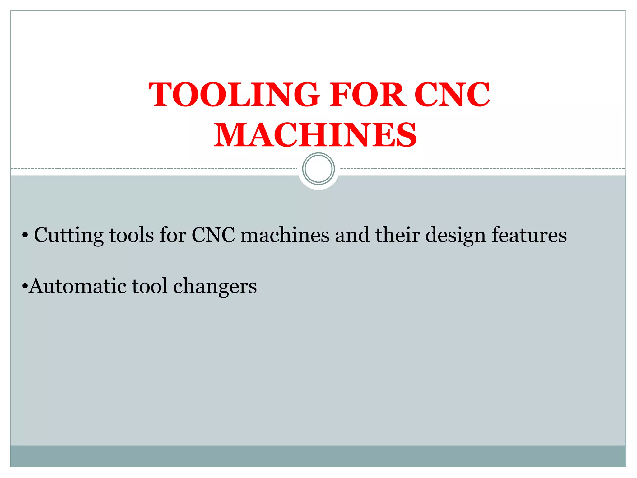 TOOLING FOR CNC
MACHINES
• Cutting tools for CNC machines and their design features
•Automatic tool changers