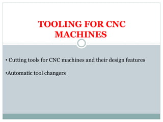TOOLING FOR CNC
MACHINES
• Cutting tools for CNC machines and their design features
•Automatic tool changers
 