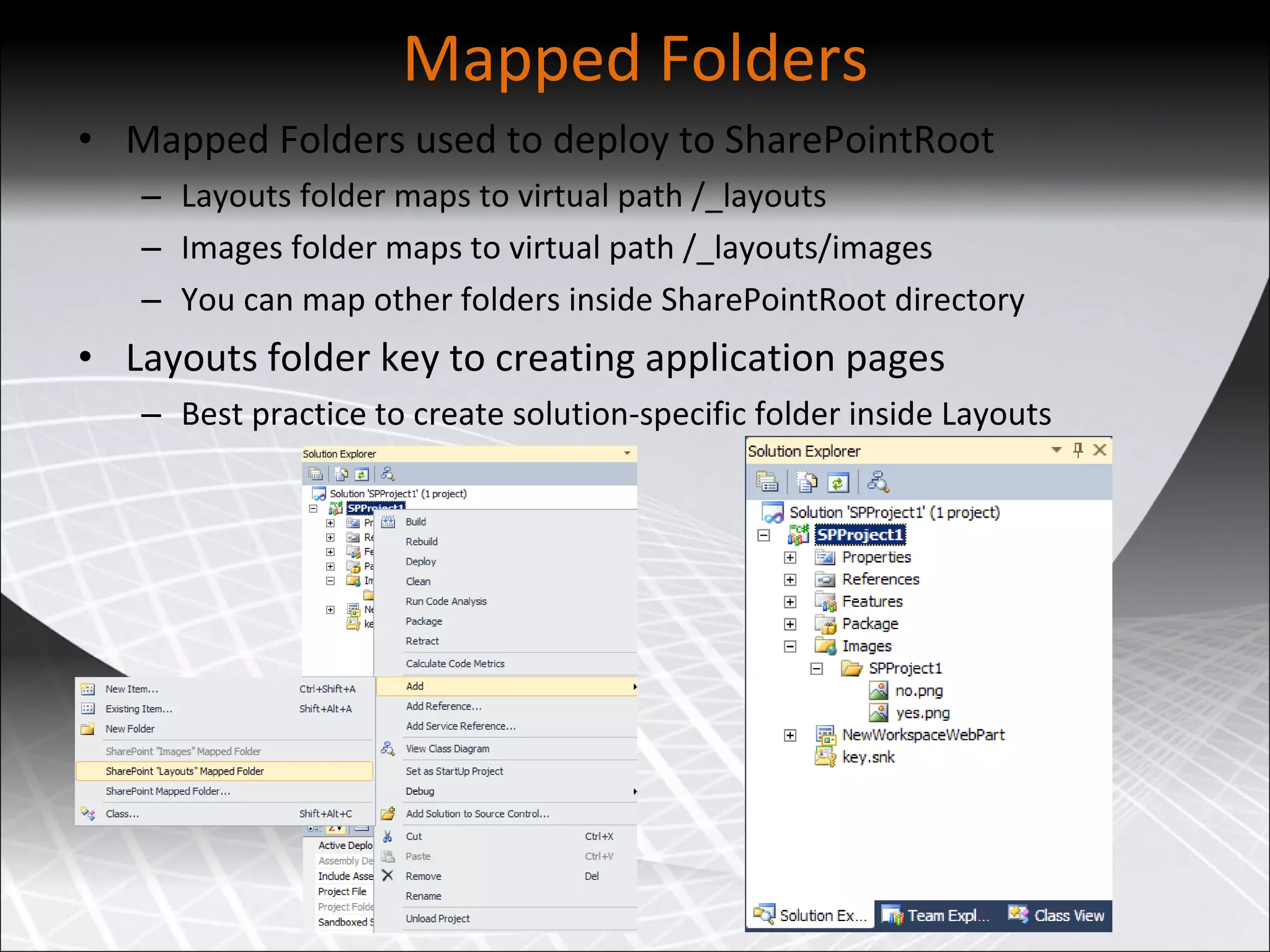 Mapped Folders Mapped Folders used to deploy to SharePointRoot Layouts folder maps to virtual path /_layouts Images folder maps to virtual path /_layouts/images You can map other folders inside SharePointRoot directory Layouts folder key to creating application pages Best practice to create solution-specific folder inside Layouts 