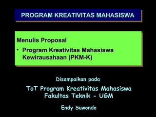 PROGRAM KREATIVITAS MAHASISWA
 PROGRAM KREATIVITAS MAHASISWA


Menulis Proposal
 Menulis Proposal
•• Program Kreativitas Mahasiswa
   Program Kreativitas Mahasiswa
   Kewirausahaan (PKM-K)
   Kewirausahaan (PKM-K)


            Disampaikan pada
   ToT Program Kreativitas Mahasiswa
        Fakultas Teknik - UGM
              Endy Suwondo
 