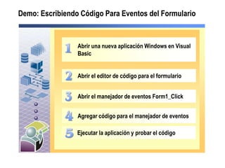 Demo: Escribiendo Código Para Eventos del Formulario


                 Abrir una nueva aplicación Windows en Visual
                 Basic


                 Abrir el editor de código para el formulario


                 Abrir el manejador de eventos Form1_Click


                 Agregar código para el manejador de eventos

                 Ejecutar la aplicación y probar el código
 