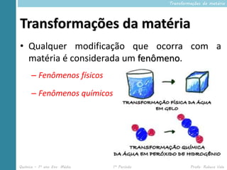 Transformações da matéria




Transformações da matéria
• Qualquer modificação que ocorra com a
  matéria é considerada um fenômeno.
      – Fenômenos físicos

      – Fenômenos químicos




Química – 1º ano Ens. Médio   1º Período            Profa. Rebeca Vale
 