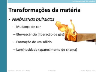 Transformações da matéria




Transformações da matéria
• FENÔMENOS QUÍMICOS
      – Mudança de cor

      – Efervescência (liberação de gás)

      – Formação de um sólido

      – Luminosidade (aparecimento de chama)




Química – 1º ano Ens. Médio   1º Período            Profa. Rebeca Vale
 