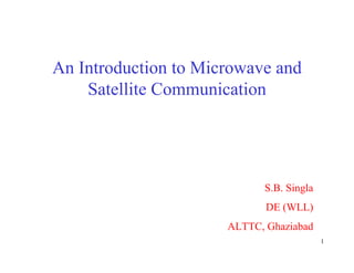 1
An Introduction to Microwave and
Satellite Communication
S.B. Singla
DE (WLL)
ALTTC, Ghaziabad
 