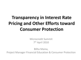 Transparency in Interest Rate Pricing and Other Efforts toward Consumer Protection Microcredit Summit 7th April 2010 Bilha Maina,  Project Manager Financial Education & Consumer Protection 