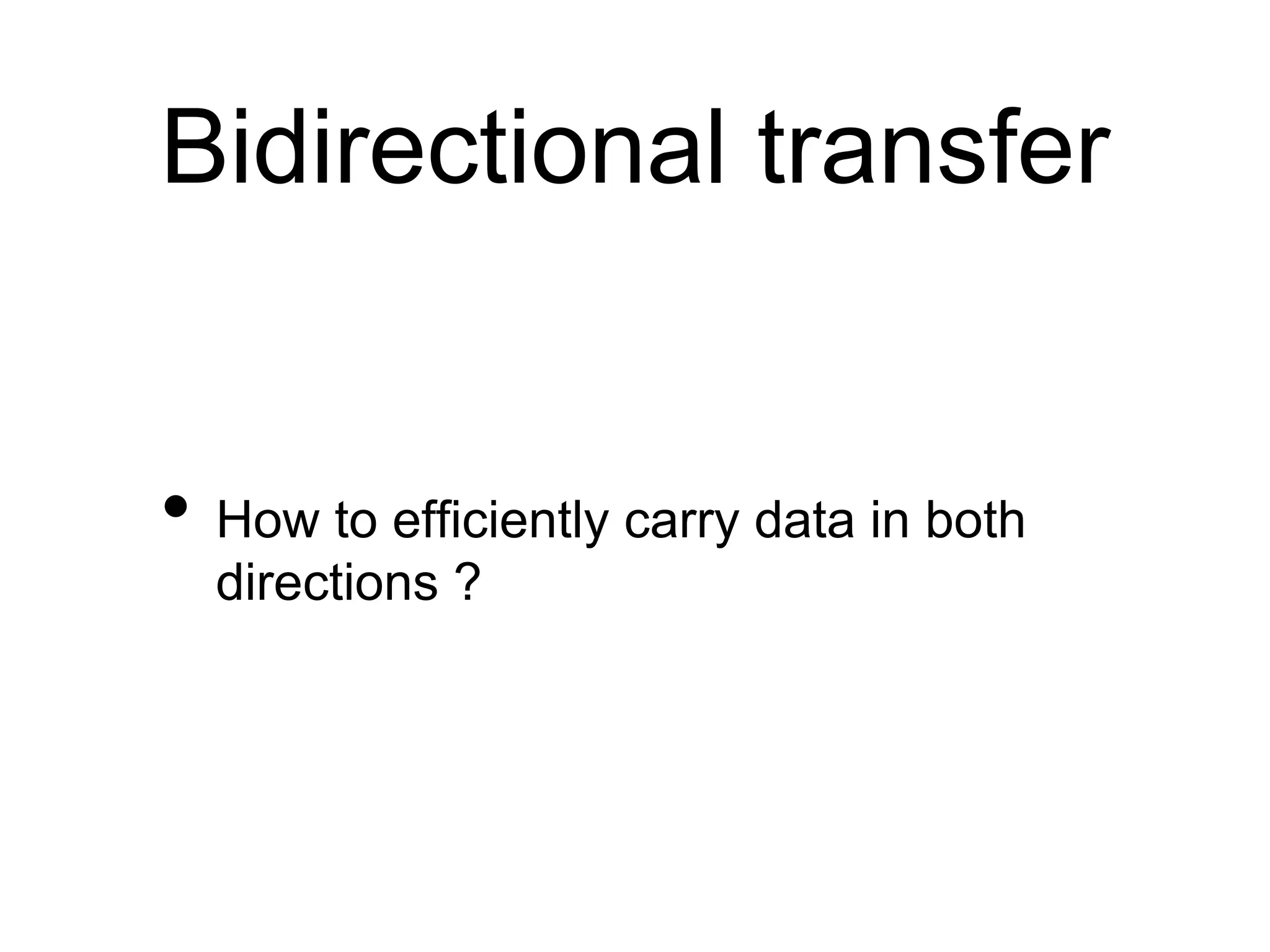 Bidirectional transfer 
• How to efficiently carry data in both 
directions ? 
 