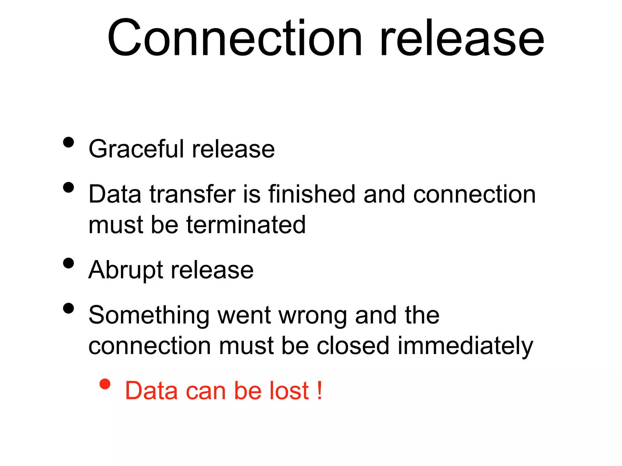 Connection release 
• Graceful release 
• Data transfer is finished and connection 
must be terminated 
• Abrupt release 
• Something went wrong and the 
connection must be closed immediately 
• Data can be lost ! 
 