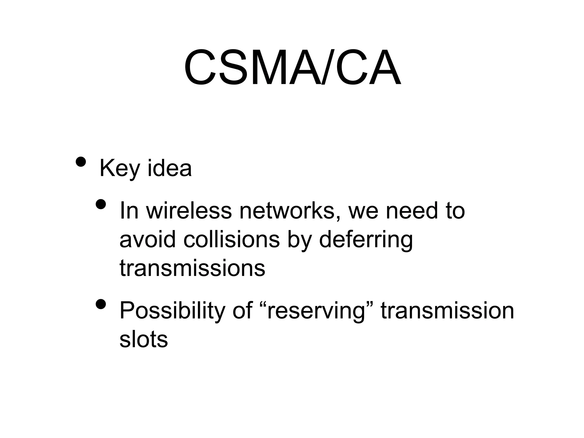 CSMA/CA 
• Key idea 
• In wireless networks, we need to 
avoid collisions by deferring 
transmissions 
• Possibility of “reserving” transmission 
slots 
 