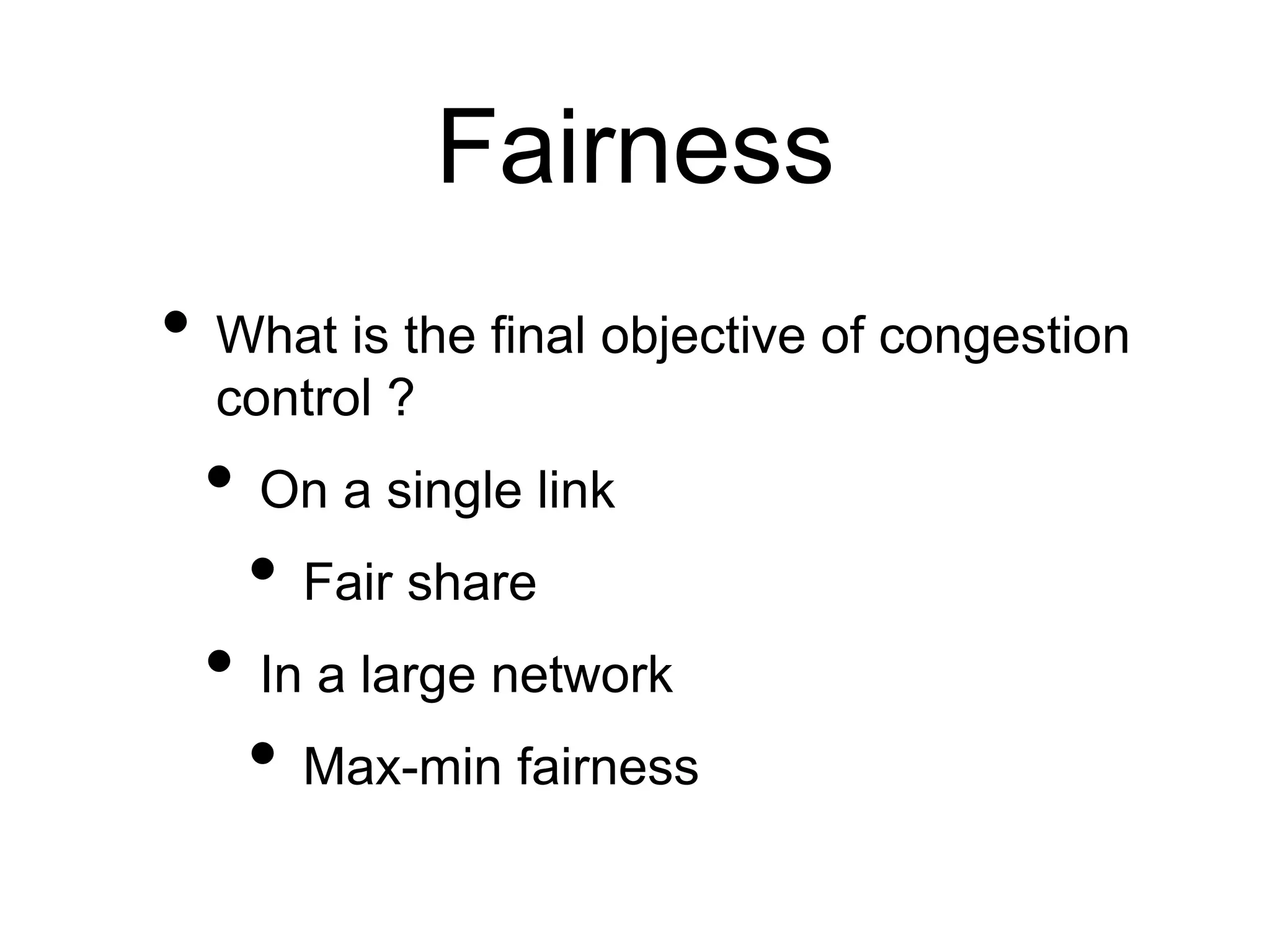 Fairness 
• What is the final objective of congestion 
control ? 
• On a single link 
• Fair share 
• In a large network 
• Max-min fairness 
 