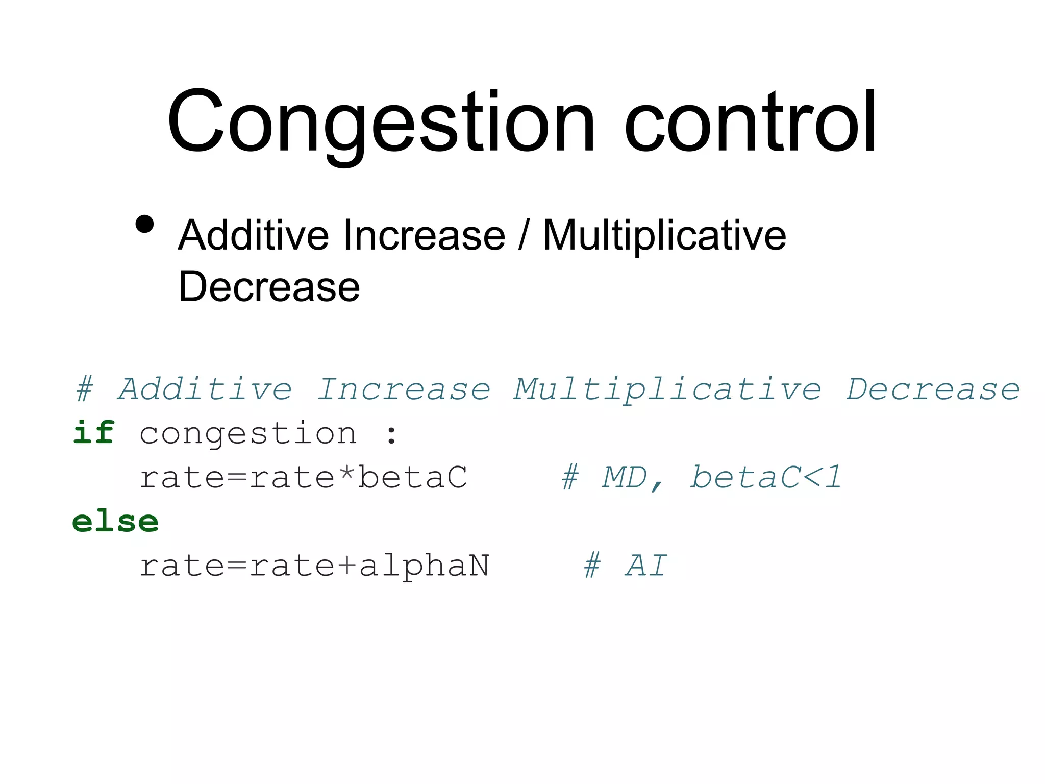 Congestion control 
• Additive Increase / Multiplicative 
Decrease 
# Additive Increase Multiplicative Decrease 
if congestion : 
rate=rate*betaC # MD, betaC<1 
else 
rate=rate+alphaN # AI 
 