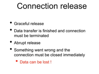 Connection release 
• Graceful release 
• Data transfer is finished and connection 
must be terminated 
• Abrupt release 
• Something went wrong and the 
connection must be closed immediately 
• Data can be lost ! 
 