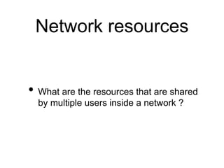 Network resources 
• What are the resources that are shared 
by multiple users inside a network ? 
 