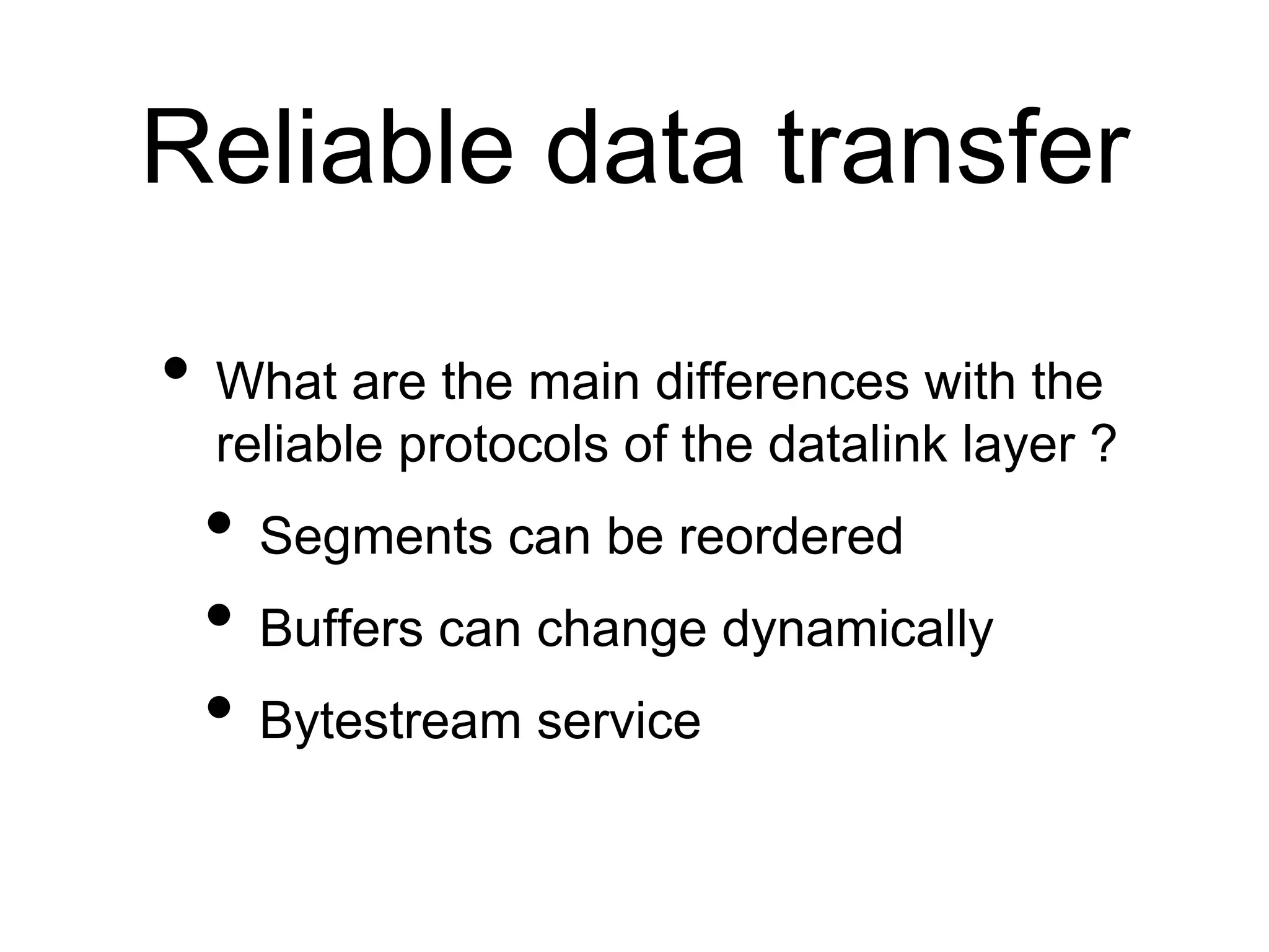 Reliable data transfer
• What are the main differences with the
reliable protocols of the datalink layer ?
• Segments can be reordered
• Buffers can change dynamically
• Bytestream service
 