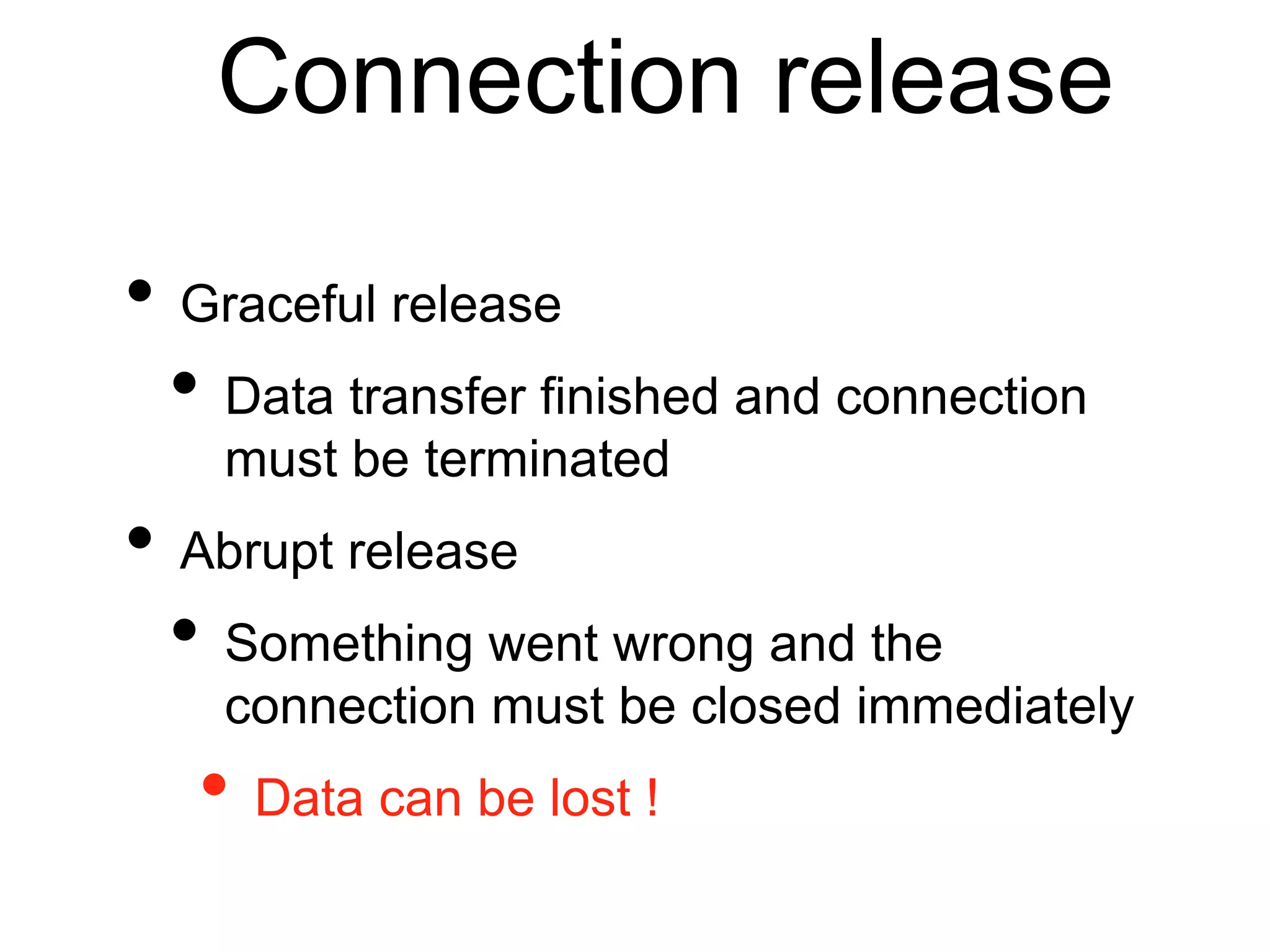 Connection release
• Graceful release
• Data transfer finished and connection
must be terminated
• Abrupt release
• Something went wrong and the
connection must be closed immediately
• Data can be lost !
 