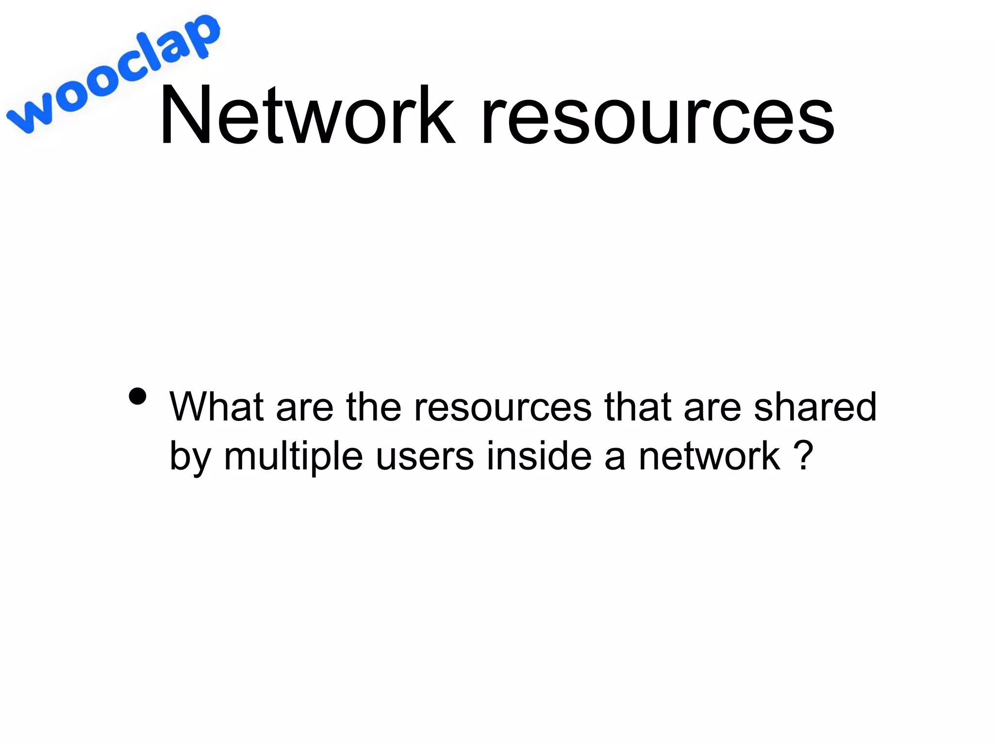 Network resources
• What are the resources that are shared
by multiple users inside a network ?
 