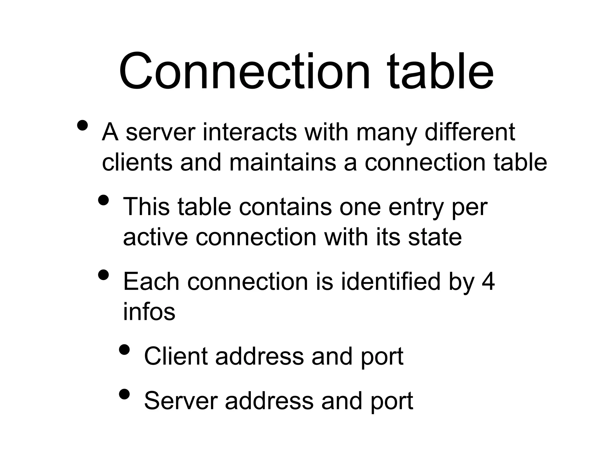 Connection table
• A server interacts with many different
clients and maintains a connection table
• This table contains one entry per
active connection with its state
• Each connection is identified by 4
infos
• Client address and port
• Server address and port
 
